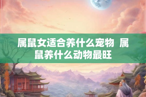 属鼠女适合养什么宠物 属鼠养什么动物最旺 属鼠女适合养什么宠物 属鼠养什么动物最旺