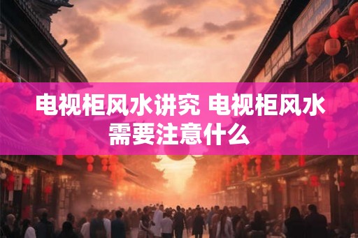 电视柜风水讲究 电视柜风水需要注意什么 电视柜风水讲究 电视柜风水需要注意什么
