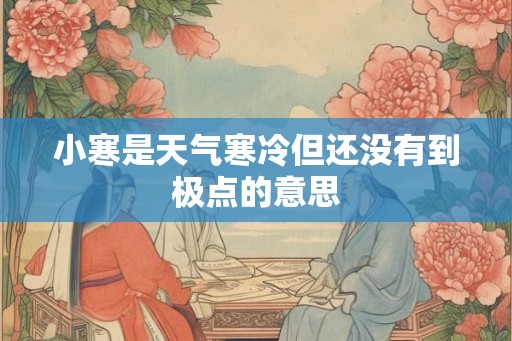 小寒是天气寒冷但还没有到极点的意思 小寒是天气寒冷但还没有到极点的意思