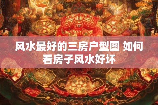 风水最好的三房户型图 如何看房子风水好坏
