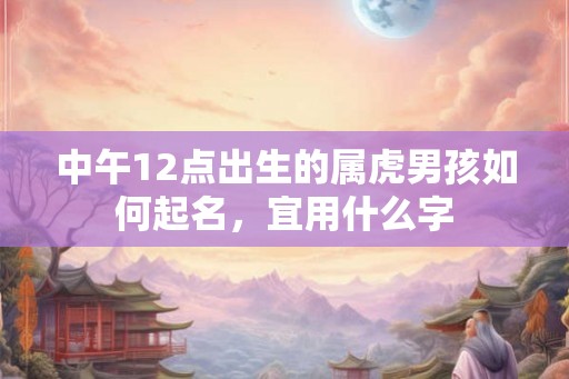 中午12点出生的属虎男孩如何起名，宜用什么字