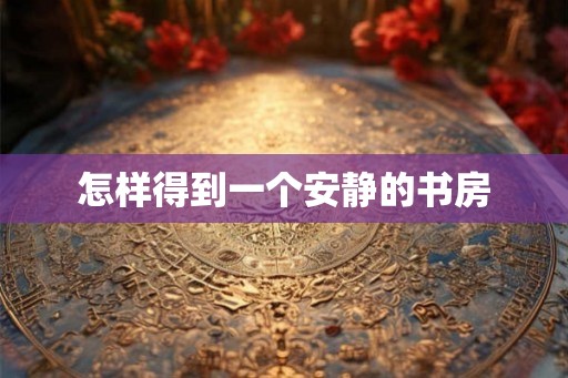 怎样得到一个安静的书房 怎样得到一个安静的书房