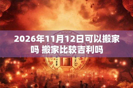 2026年11月12日可以搬家吗 搬家比较吉利吗