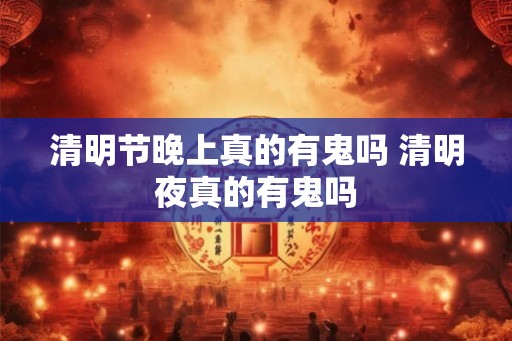 清明节晚上真的有鬼吗 清明夜真的有鬼吗 清明节晚上真的有鬼吗 清明夜真的有鬼吗