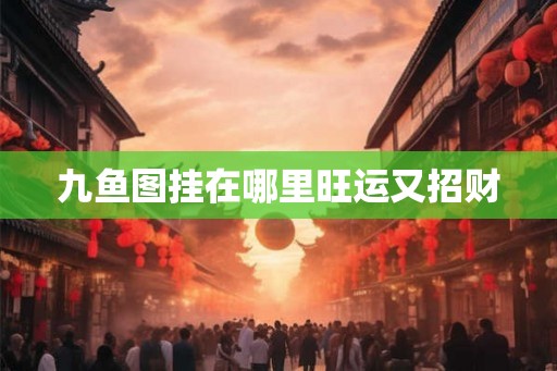 九鱼图挂在哪里旺运又招财 九鱼图挂在哪里旺运又招财