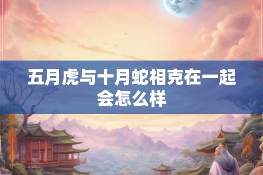 五月虎与十月蛇相克在一起会怎么样