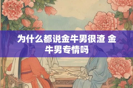 为什么都说金牛男很渣 金牛男专情吗