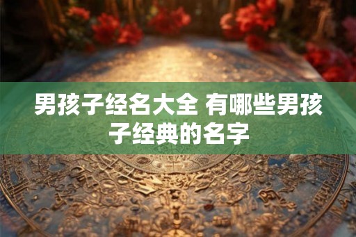 男孩子经名大全 有哪些男孩子经典的名字