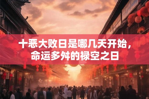 十恶大败日是哪几天开始，命运多舛的禄空之日