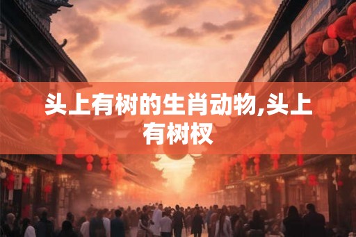 头上有树的生肖动物,头上有树杈 头上有树的生肖动物,头上有树杈