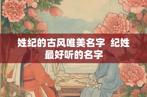 姓纪的古风唯美名字  纪姓最好听的名字