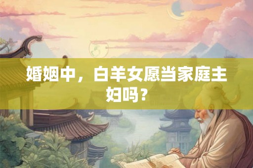 婚姻中，白羊女愿当家庭主妇吗？