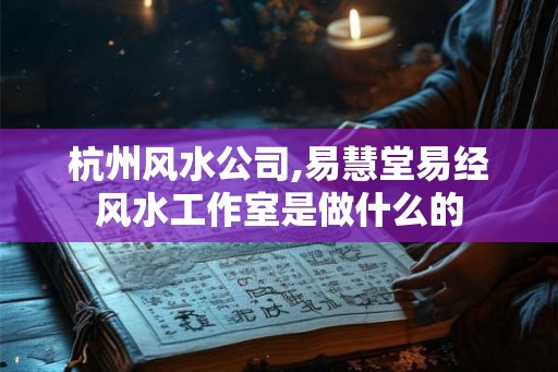 杭州风水公司,易慧堂易经风水工作室是做什么的 杭州风水公司,易慧堂易经风水工作室是做什么的