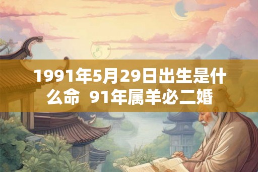 1991年5月29日出生是什么命  91年属羊必二婚