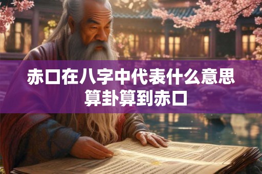 赤口在八字中代表什么意思 算卦算到赤口 赤口在八字中代表什么意思 算卦算到赤口