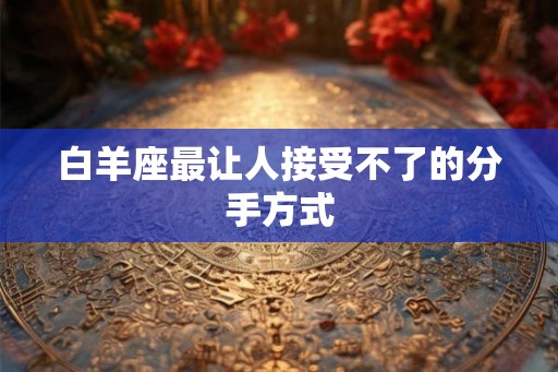 白羊座最让人接受不了的分手方式
