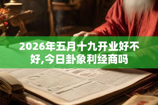 2026年五月十九开业好不好,今日卦象利经商吗