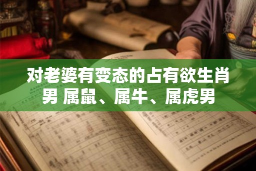 对老婆有变态的占有欲生肖男 属鼠、属牛、属虎男