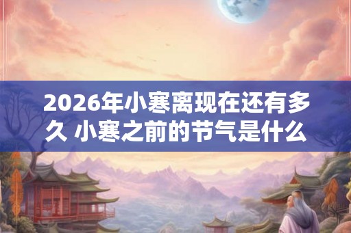 2026年小寒离现在还有多久 小寒之前的节气是什么