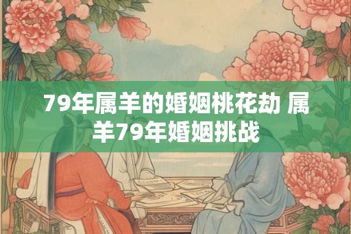 79年属羊的婚姻桃花劫 属羊79年婚姻挑战