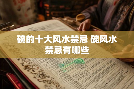 碗的十大风水禁忌 碗风水禁忌有哪些