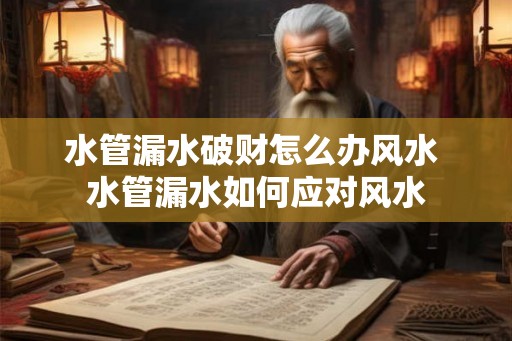水管漏水破财怎么办风水 水管漏水如何应对风水