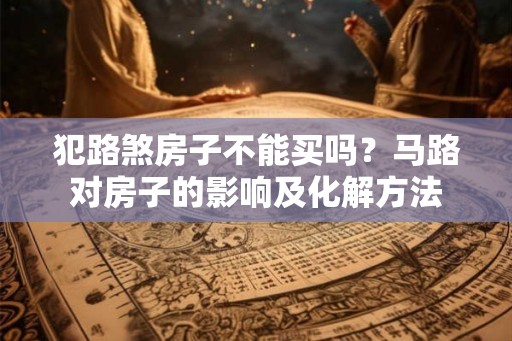 犯路煞房子不能买吗?马路对房子的影响及化解方法 犯路煞房子不能买吗?马路对房子的影响及化解方法