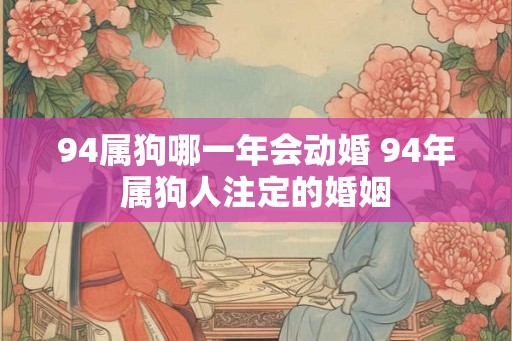 94属狗哪一年会动婚 94年属狗人注定的婚姻