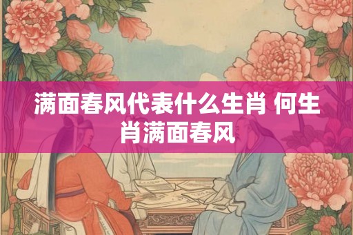 满面春风代表什么生肖 何生肖满面春风