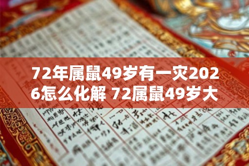72年属鼠49岁有一灾2026怎么化解 72属鼠49岁大运2026 72年属鼠49岁有一灾2026怎么化解 72属鼠49岁大运2026