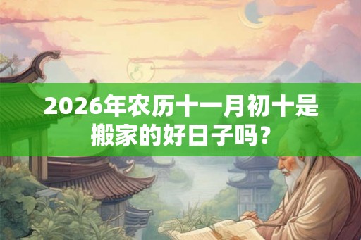2026年农历十一月初十是搬家的好日子吗？