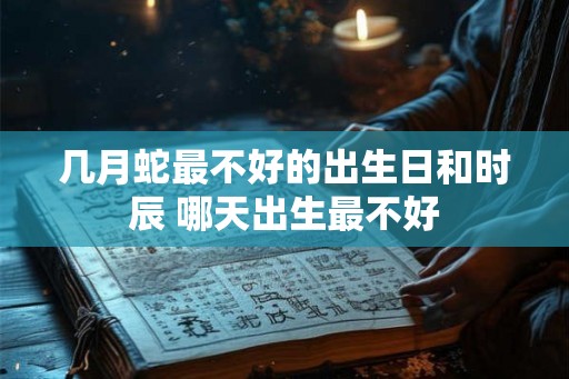 几月蛇最不好的出生日和时辰 哪天出生最不好