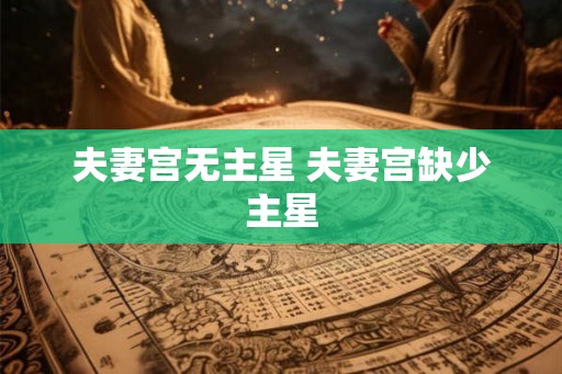 夫妻宫无主星 夫妻宫缺少主星