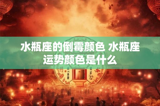 水瓶座的倒霉颜色 水瓶座运势颜色是什么 水瓶座的倒霉颜色 水瓶座运势颜色是什么