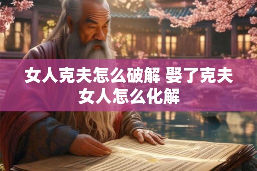 女人克夫怎么破解 娶了克夫女人怎么化解