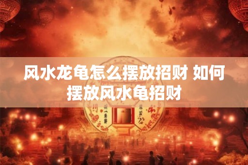 风水龙龟怎么摆放招财 如何摆放风水龟招财
