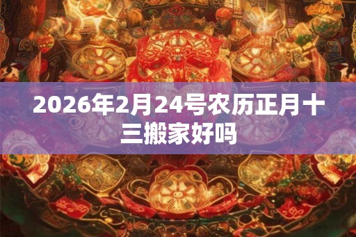 2026年2月24号农历正月十三搬家好吗