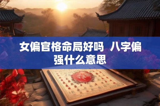 女偏官格命局好吗  八字偏强什么意思