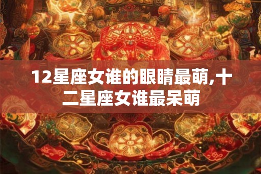 12星座女谁的眼睛最萌,十二星座女谁最呆萌