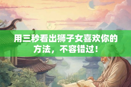 用三秒看出狮子女喜欢你的方法,不容错过! 用三秒看出狮子女喜欢你的方法,不容错过!