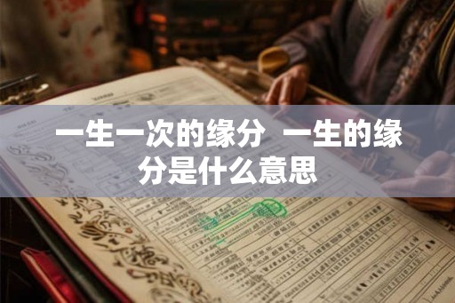一生一次的缘分 一生的缘分是什么意思 一生一次的缘分 一生的缘分是什么意思