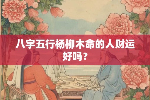 八字五行杨柳木命的人财运好吗？