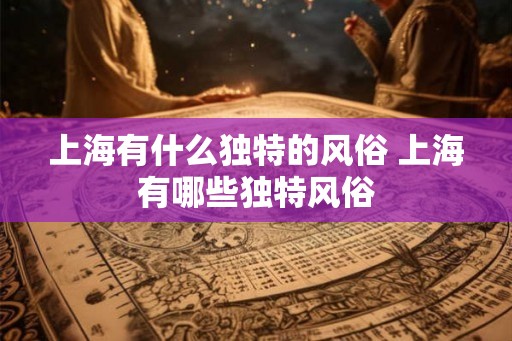 上海有什么独特的风俗 上海有哪些独特风俗
