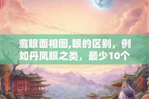 鸾眼面相图,眼的区别，例如丹凤眼之类，最少10个