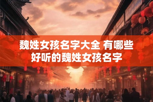 魏姓女孩名字大全 有哪些好听的魏姓女孩名字