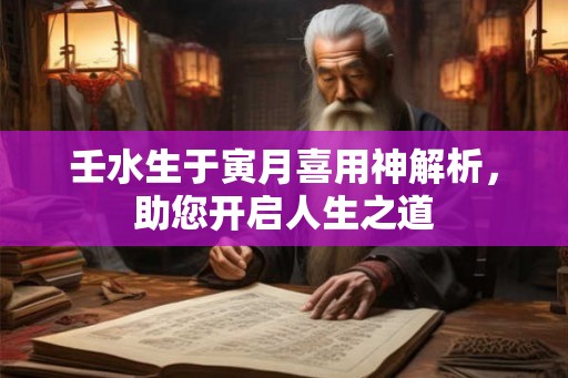 壬水生于寅月喜用神解析，助您开启人生之道