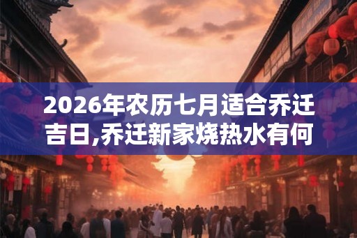 2026年农历七月适合乔迁吉日,乔迁新家烧热水有何寓意