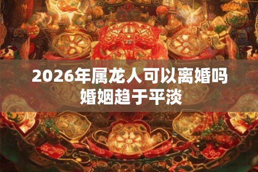 2026年属龙人可以离婚吗 婚姻趋于平淡 2026年属龙人可以离婚吗 婚姻趋于平淡
