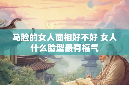 马脸的女人面相好不好 女人什么脸型最有福气