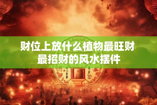 财位上放什么植物最旺财 最招财的风水摆件 财位上放什么植物最旺财 最招财的风水摆件